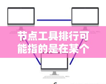 节点工具排行可能指的是在某个特定领域中，用于处理节点相关操作的工具或库的排行榜。由于没有具体的领域信息（如数据分析、机器学习、网络分析等）以下是一些常见领域的节点工具及其可能的排行榜示例
