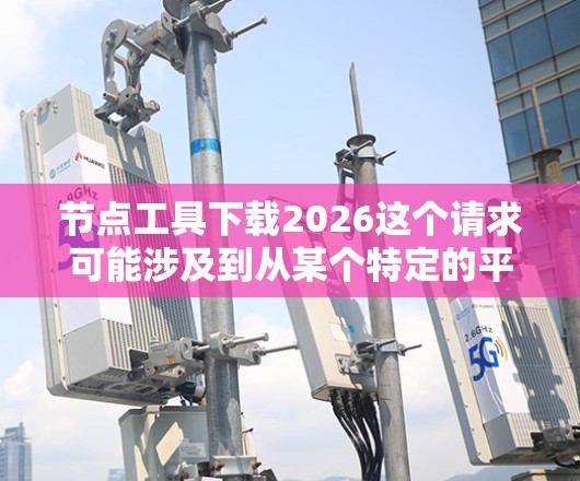 节点工具下载2026这个请求可能涉及到从某个特定的平台或工具中下载一个名为节点工具的软件或库的特定版本。然而,具体的节点工具是什么以及从哪里下载,它可能取决于上下文和平台 节点工具下载2026这个请求可能涉及到从某个特定的平台或工具中下载一个名为节点工具的软件或库的特定版本。然而,具体的节点工具是什么以及从哪里下载,它可能取决于上下文和平台