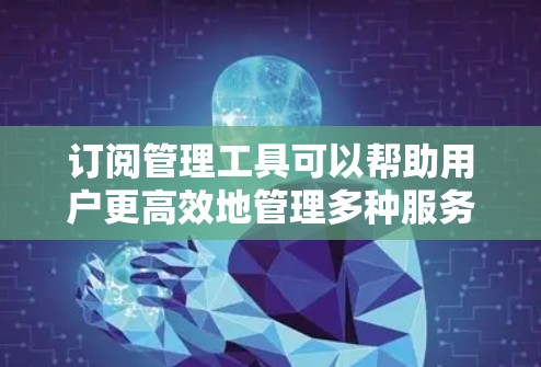 订阅管理工具可以帮助用户更高效地管理多种服务订阅,节省时间和预算。以下是推荐几款适合不同需求的订阅管理工具 订阅管理工具可以帮助用户更高效地管理多种服务订阅,节省时间和预算。以下是推荐几款适合不同需求的订阅管理工具