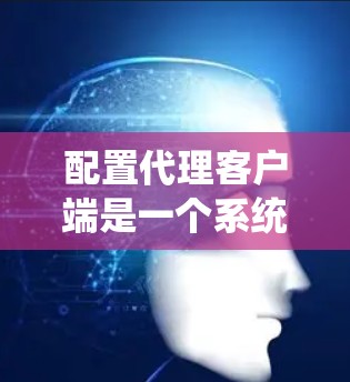 配置代理客户端是一个系统的过程，以下步骤将帮助您顺利完成配置