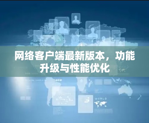 网络客户端最新版本,功能升级与性能优化 网络客户端最新版本,功能升级与性能优化