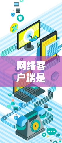 网络客户端是一种用于连接到网络服务器或服务的软件，常见于企业、学校或个人使用。以下是使用网络客户端的基本步骤和注意事项