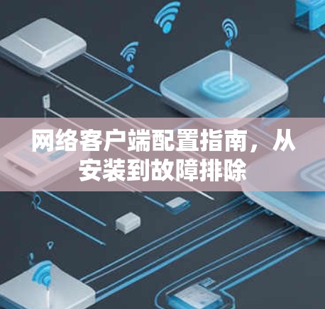 网络客户端配置指南,从安装到故障排除 网络客户端配置指南,从安装到故障排除