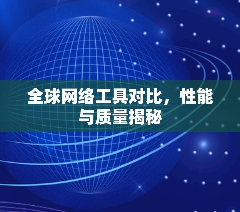 全球网络工具对比,性能与质量揭秘 全球网络工具对比,性能与质量揭秘