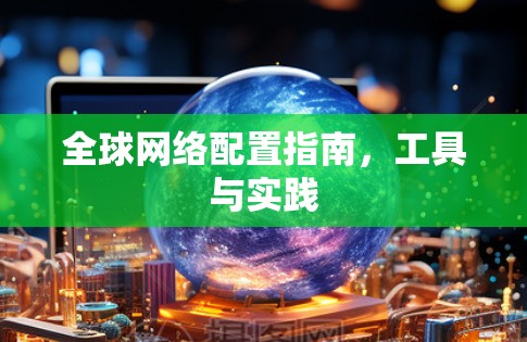 全球网络配置指南,工具与实践 全球网络配置指南,工具与实践