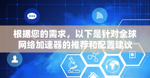 根据您的需求,以下是针对全球网络加速器的推荐和配置建议 根据您的需求,以下是针对全球网络加速器的推荐和配置建议