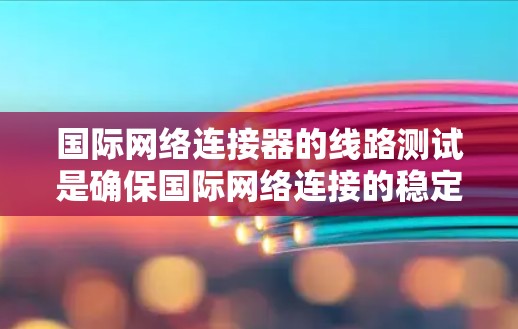 国际网络连接器的线路测试是确保国际网络连接的稳定性和可靠性的关键步骤。以下是对这一过程的详细总结