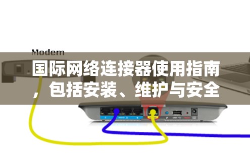 国际网络连接器使用指南，包括安装、维护与安全注意事项