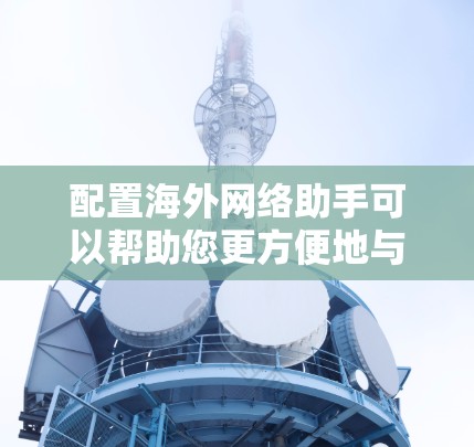配置海外网络助手可以帮助您更方便地与海外联系人互动,处理国际事务。以下是详细的步骤指南