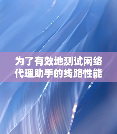 为了有效地测试网络代理助手的线路性能,可以按照以下步骤进行 为了有效地测试网络代理助手的线路性能,可以按照以下步骤进行