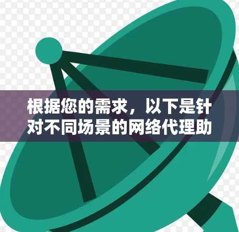 根据您的需求,以下是针对不同场景的网络代理助手工具推荐 根据您的需求,以下是针对不同场景的网络代理助手工具推荐
