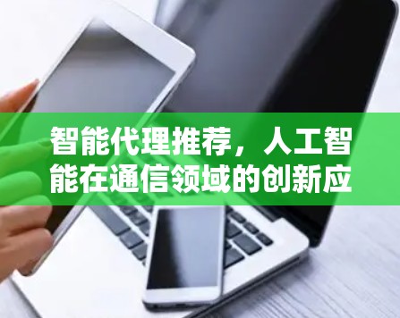 智能代理推荐,人工智能在通信领域的创新应用 智能代理推荐,人工智能在通信领域的创新应用