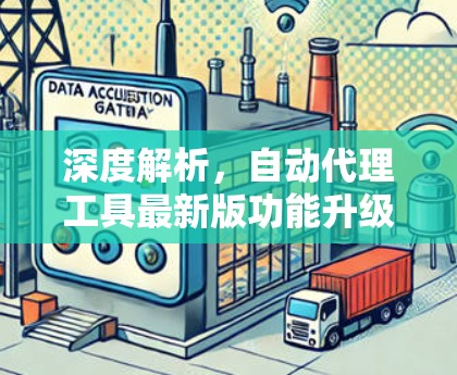 深度解析,自动代理工具最新版功能升级与应用场景 深度解析,自动代理工具最新版功能升级与应用场景