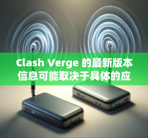 Clash Verge 的最新版本信息可能取决于具体的应用程序或游戏。建议您通过以下方式获取最新信息