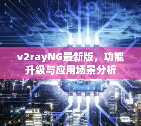 v2rayNG最新版，功能升级与应用场景分析