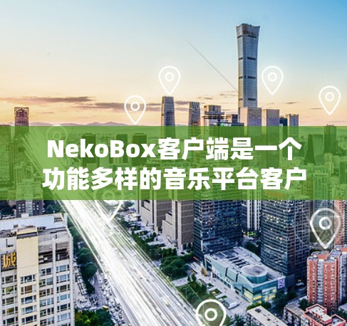 NekoBox客户端是一个功能多样的音乐平台客户端，支持云音乐、网易云音乐和QQ音乐等多个音乐服务。以下是对NekoBox客户端的详细介绍