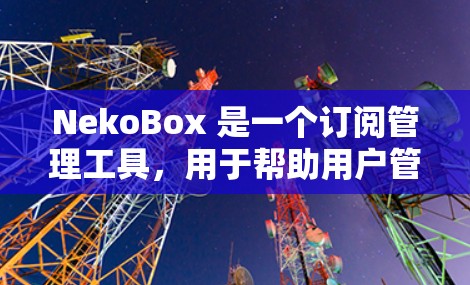 NekoBox 是一个订阅管理工具，用于帮助用户管理各种订阅（如动漫、漫画、游戏等）以下是设置订阅的基本步骤