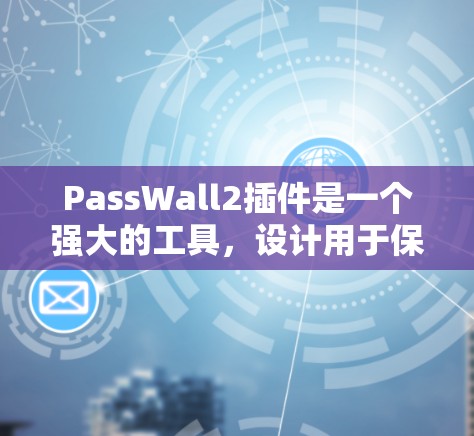 PassWall2插件是一个强大的工具,设计用于保护用户的密码和敏感信息。以下是对该插件的详细介绍