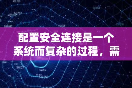 配置安全连接是一个系统而复杂的过程,需要仔细规划和执行。以下是分步骤的指南,帮助您顺利完成配置 配置安全连接是一个系统而复杂的过程,需要仔细规划和执行。以下是分步骤的指南,帮助您顺利完成配置