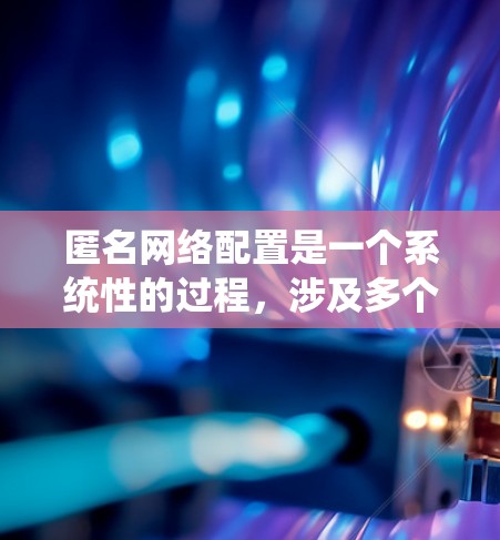 匿名网络配置是一个系统性的过程,涉及多个方面的设置来保护你的网络活动不被追踪。以下是一步步的指南,帮助你实现网络匿名