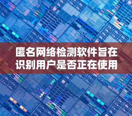 匿名网络检测软件旨在识别用户是否正在使用匿名网络,如VPN或Tor,以确保网络安全和合规性。以下是对该软件的详细分析