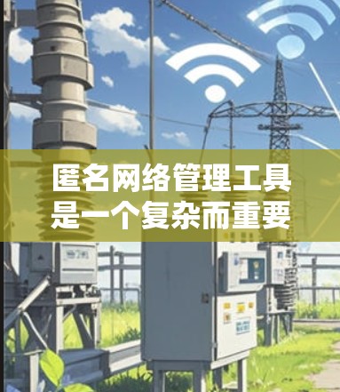 匿名网络管理工具是一个复杂而重要的话题,涉及多个方面的考虑。以下是对匿名网络管理工具的详细分析和总结 匿名网络管理工具是一个复杂而重要的话题,涉及多个方面的考虑。以下是对匿名网络管理工具的详细分析和总结