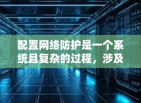 配置网络防护是一个系统且复杂的过程,涉及多个技术和步骤。以下是针对新手的分步指南,帮助您逐步掌握网络防护配置的关键技能 配置网络防护是一个系统且复杂的过程,涉及多个技术和步骤。以下是针对新手的分步指南,帮助您逐步掌握网络防护配置的关键技能