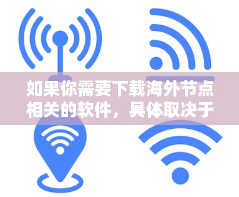如果你需要下载海外节点相关的软件,具体取决于你的需求。以下是一些常见的海外节点相关软件和工具的下载链接和说明
