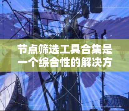 节点筛选工具合集是一个综合性的解决方案,旨在帮助用户根据特定条件筛选网络中的节点。以下是对这一工具合集的详细分析和总结 节点筛选工具合集是一个综合性的解决方案,旨在帮助用户根据特定条件筛选网络中的节点。以下是对这一工具合集的详细分析和总结