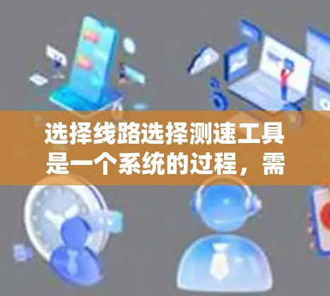 选择线路选择测速工具是一个系统的过程，需要综合考虑需求、功能、性能、易用性、价格和售后服务等多个方面。以下是对线路选择测速工具的分步建议