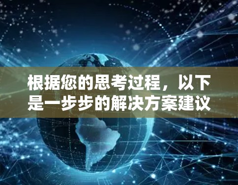 根据您的思考过程，以下是一步步的解决方案建议