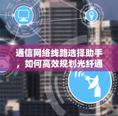 通信网络线路选择助手，如何高效规划光纤通信网络