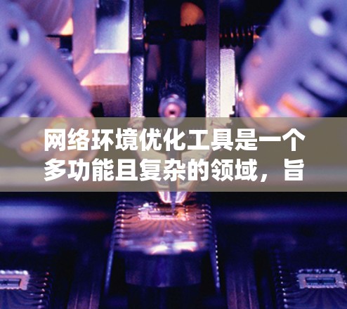 网络环境优化工具是一个多功能且复杂的领域,旨在提升网络性能、安全性和效率。以下是对这些工具的系统化总结