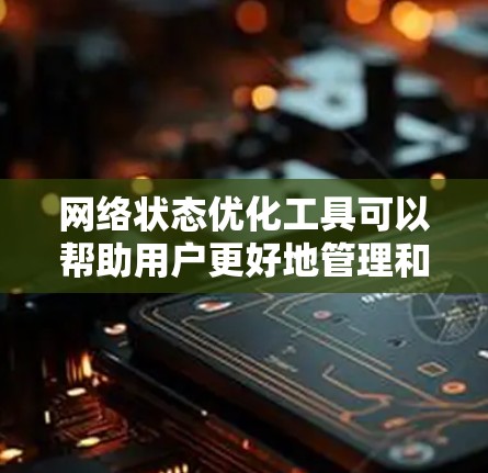 网络状态优化工具可以帮助用户更好地管理和监控网络连接,提高网络性能。以下是一些常用的网络状态优化工具,涵盖了从简单到高级的需求