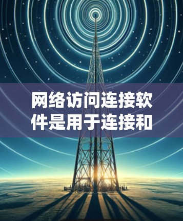 网络访问连接软件是用于连接和管理网络资源的多功能工具,涵盖了从基本的浏览器到复杂的网络管理系统。以下是对网络访问连接软件的详细分类和分析 网络访问连接软件是用于连接和管理网络资源的多功能工具,涵盖了从基本的浏览器到复杂的网络管理系统。以下是对网络访问连接软件的详细分类和分析