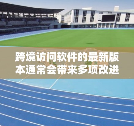 跨境访问软件的最新版本通常会带来多项改进和新功能,以满足用户需求并提升安全性。以下是该版本的主要更新和特点