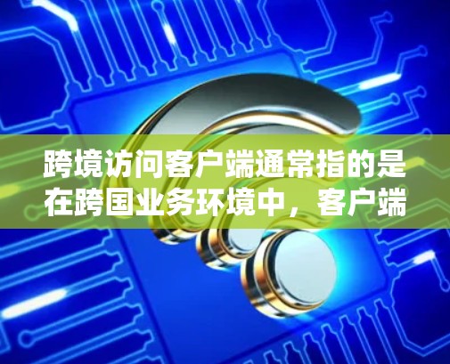跨境访问客户端通常指的是在跨国业务环境中，客户端系统能够安全、合规地访问和管理数据的能力。以下是一些关键点和建议，帮助您理解和实现跨境访问客户端