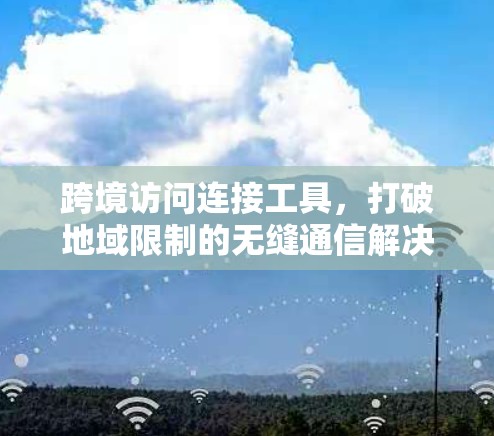 跨境访问连接工具,打破地域限制的无缝通信解决方案 跨境访问连接工具,打破地域限制的无缝通信解决方案