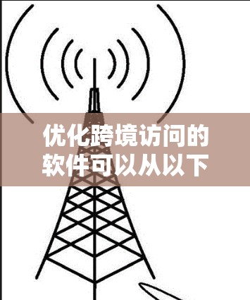 优化跨境访问的软件可以从以下几个方面进行