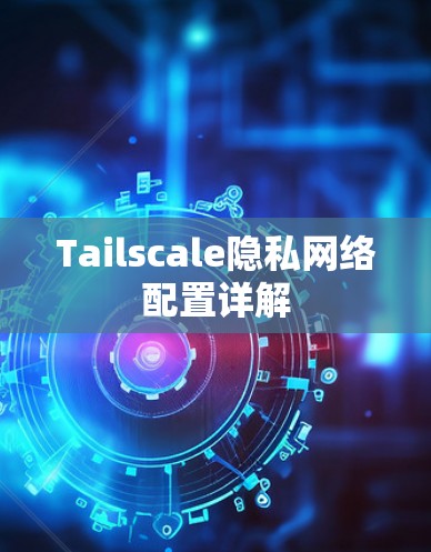 Tailscale隐私网络配置详解 Tailscale隐私网络配置详解