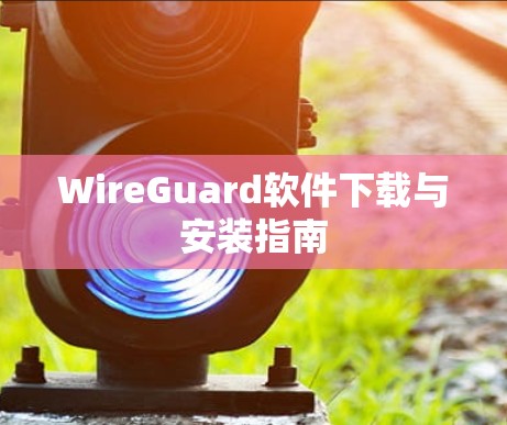 WireGuard软件下载与安装指南 WireGuard软件下载与安装指南