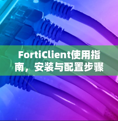 FortiClient使用指南，安装与配置步骤详解