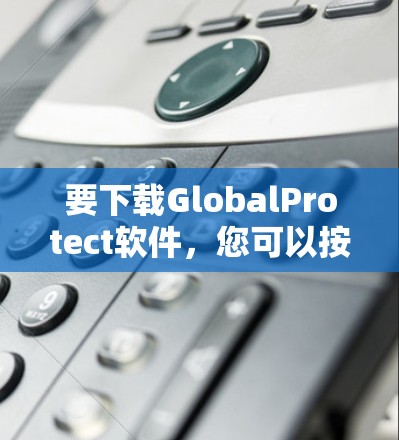 要下载GlobalProtect软件,您可以按照以下步骤操作 要下载GlobalProtect软件,您可以按照以下步骤操作