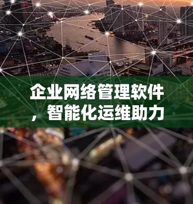 企业网络管理软件,智能化运维助力高效网络运行 企业网络管理软件,智能化运维助力高效网络运行