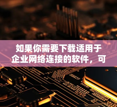 如果你需要下载适用于企业网络连接的软件,可以根据你的具体需求选择合适的工具。以下是一些常用的企业网络连接软件及其下载链接 如果你需要下载适用于企业网络连接的软件,可以根据你的具体需求选择合适的工具。以下是一些常用的企业网络连接软件及其下载链接
