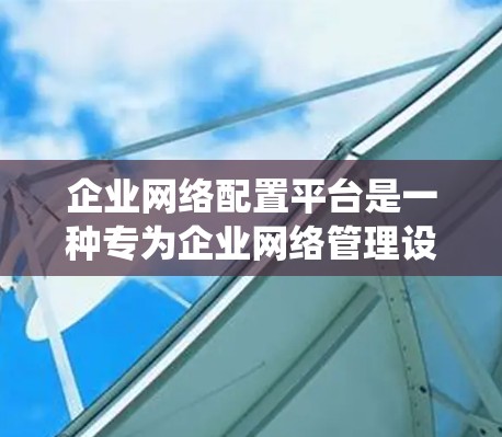 企业网络配置平台是一种专为企业网络管理设计的工具或系统,用于统一管理和配置企业网络中的各种设备和资源。这些平台通常提供丰富的功能,帮助企业高效、安全地配置和维护网络环境。以下是一些关键功能和要点 企业网络配置平台是一种专为企业网络管理设计的工具或系统,用于统一管理和配置企业网络中的各种设备和资源。这些平台通常提供丰富的功能,帮助企业高效、安全地配置和维护网络环境。以下是一些关键功能和要点