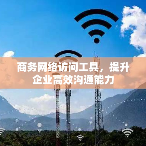 商务网络访问工具,提升企业高效沟通能力 商务网络访问工具,提升企业高效沟通能力