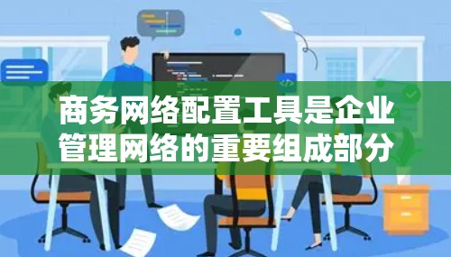 商务网络配置工具是企业管理网络的重要组成部分，涵盖了从IP分配到安全设置的多个方面。以下是对这些工具的总结和建议
