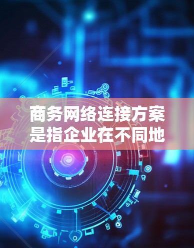 商务网络连接方案是指企业在不同地点之间建立高效、安全的网络连接,以满足商务需求的方案。以下是常见的商务网络连接方案的分类和描述 商务网络连接方案是指企业在不同地点之间建立高效、安全的网络连接,以满足商务需求的方案。以下是常见的商务网络连接方案的分类和描述