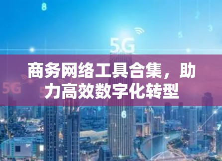 商务网络工具合集,助力高效数字化转型 商务网络工具合集,助力高效数字化转型